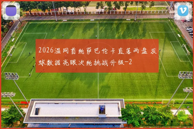 2026温网首轮萨巴伦卡直落两盘 发球数据亮眼次轮挑战升级