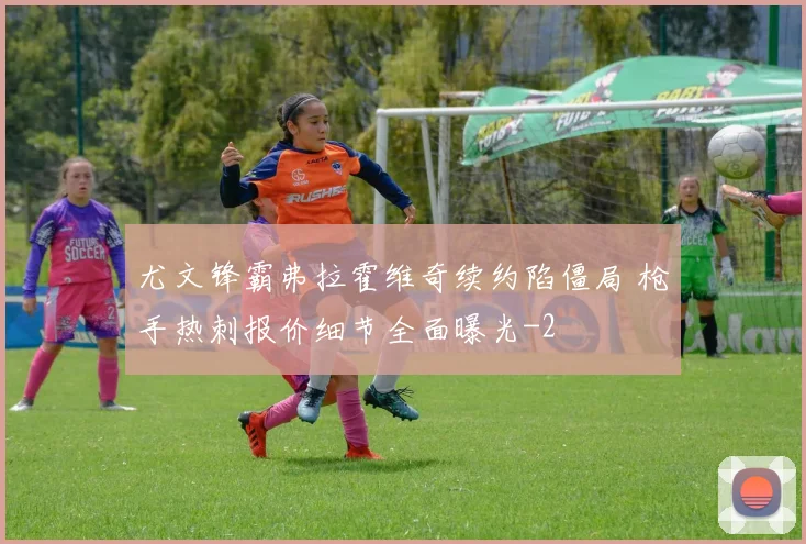 尤文锋霸弗拉霍维奇续约陷僵局 枪手热刺报价细节全面曝光