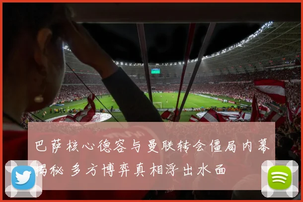 巴萨核心德容与曼联转会僵局内幕揭秘 多方博弈真相浮出水面