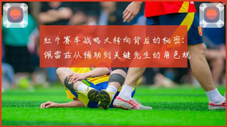 红牛赛车战略大转向背后的秘密：佩雷兹从辅助到关键先生的角色蜕变