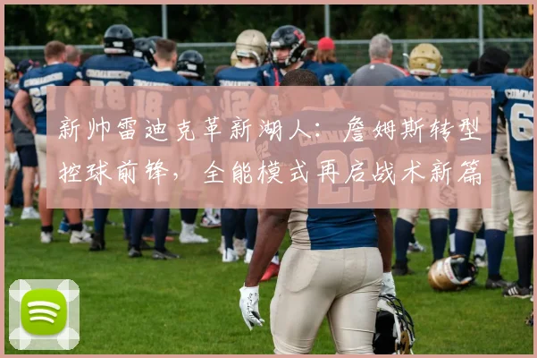 新帅雷迪克革新湖人：詹姆斯转型控球前锋，全能模式再启战术新篇章