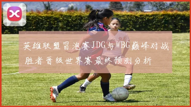 英雄联盟冒泡赛JDG与WBG巅峰对战 胜者晋级世界赛最终预测分析