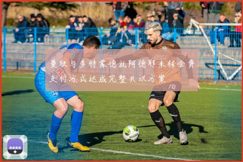 曼联与多特蒙德就阿德耶米转会费支付方式达成完整共识方案