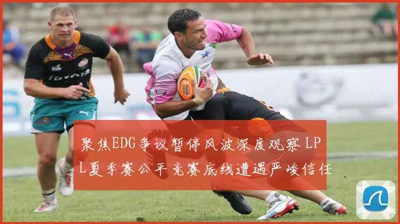 聚焦EDG争议暂停风波深度观察 LPL夏季赛公平竞赛底线遭遇严峻信任挑战与规则重塑之路