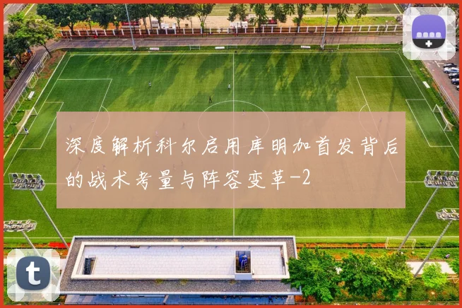 深度解析科尔启用库明加首发背后的战术考量与阵容变革