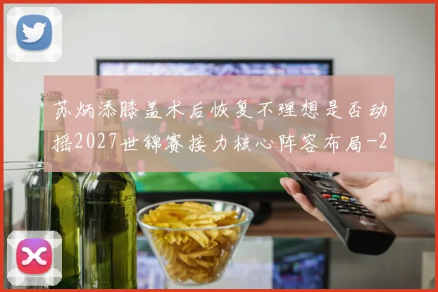 苏炳添膝盖术后恢复不理想是否动摇2027世锦赛接力核心阵容布局