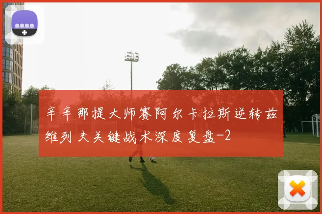 辛辛那提大师赛阿尔卡拉斯逆转兹维列夫关键战术深度复盘