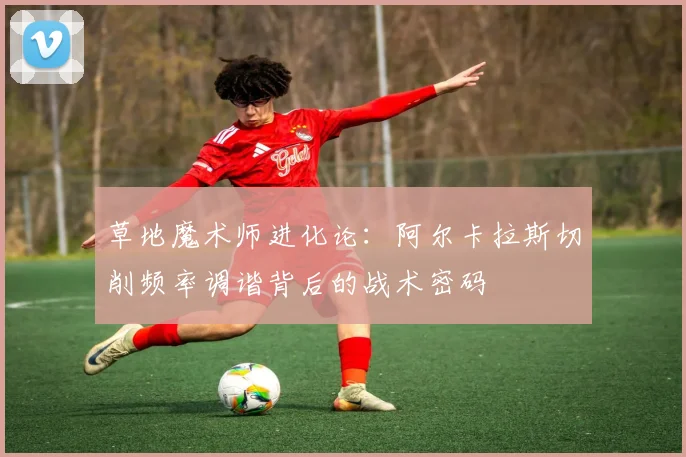 草地魔术师进化论：阿尔卡拉斯切削频率调谐背后的战术密码
