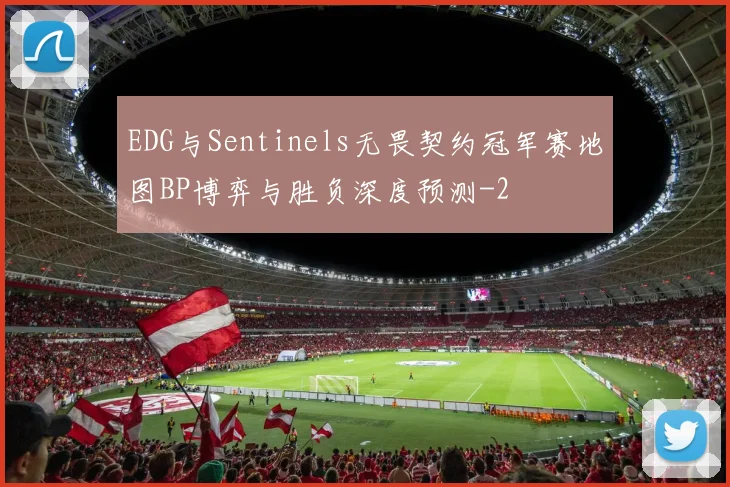 EDG与Sentinels无畏契约冠军赛地图BP博弈与胜负深度预测