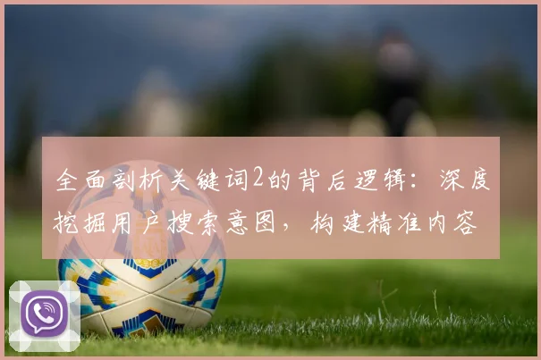 全面剖析关键词2的背后逻辑：深度挖掘用户搜索意图，构建精准内容架构，引领网站增长新浪潮