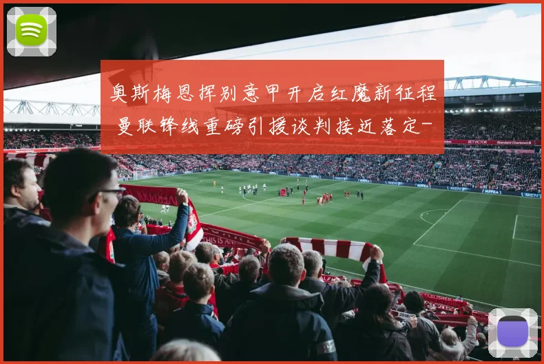 奥斯梅恩挥别意甲开启红魔新征程 曼联锋线重磅引援谈判接近落定
