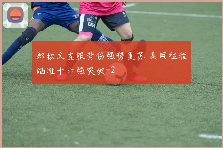 郑钦文克服背伤强势复苏 美网征程瞄准十六强突破