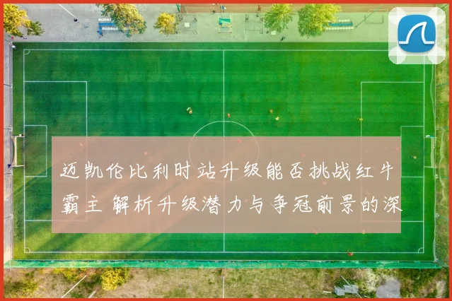 迈凯伦比利时站升级能否挑战红牛霸主 解析升级潜力与争冠前景的深度思考