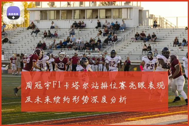 周冠宇F1卡塔尔站排位赛亮眼表现及未来续约形势深度分析