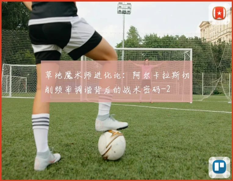 草地魔术师进化论：阿尔卡拉斯切削频率调谐背后的战术密码