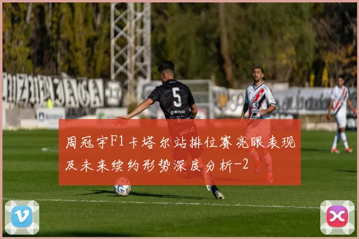 周冠宇F1卡塔尔站排位赛亮眼表现及未来续约形势深度分析