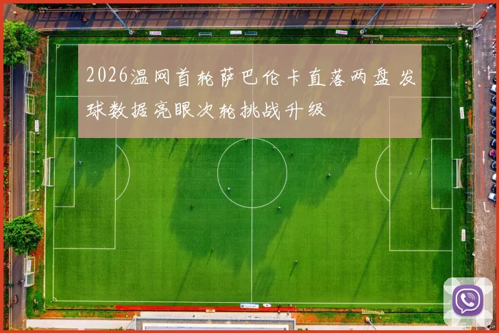 2026温网首轮萨巴伦卡直落两盘 发球数据亮眼次轮挑战升级
